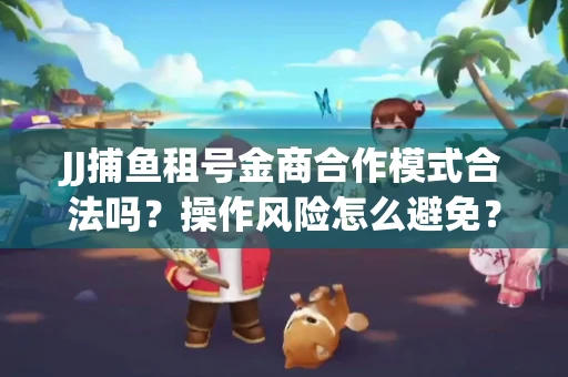 JJ捕鱼租号金商合作模式合法吗？操作风险怎么避免？高胜率攻略速看