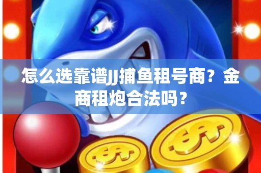 怎么选靠谱JJ捕鱼租号商？金商租炮合法吗？