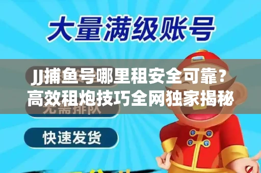 JJ捕鱼号哪里租安全可靠？高效租炮技巧全网独家揭秘