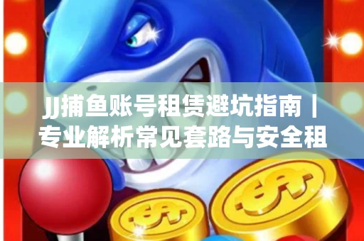 JJ捕鱼账号租赁避坑指南｜专业解析常见套路与安全租号法则
