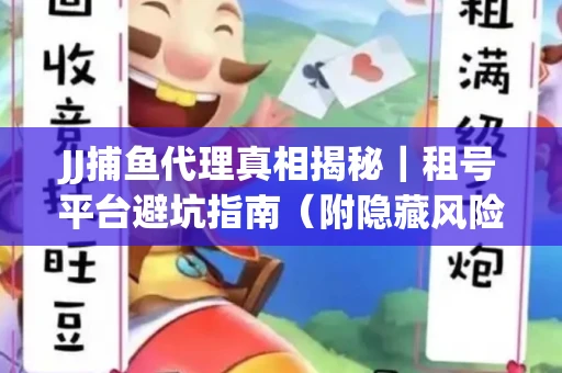 JJ捕鱼代理真相揭秘｜租号平台避坑指南（附隐藏风险预警）