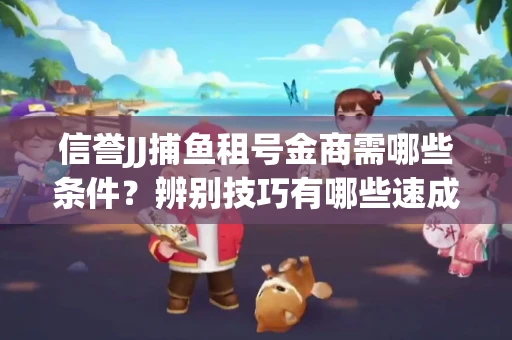 信誉JJ捕鱼租号金商需哪些条件？辨别技巧有哪些速成避坑指南