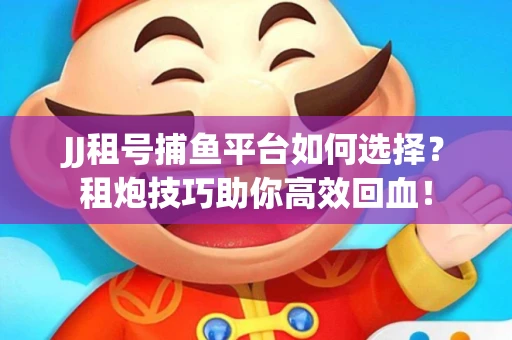 JJ租号捕鱼平台如何选择？租炮技巧助你高效回血！