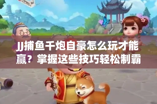 JJ捕鱼千炮自豪怎么玩才能赢？掌握这些技巧轻松制霸