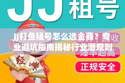 JJ打鱼租号怎么选金商？专业避坑指南揭秘行业潜规则