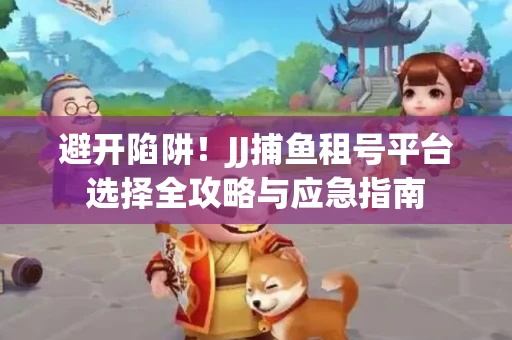 避开陷阱！JJ捕鱼租号平台选择全攻略与应急指南