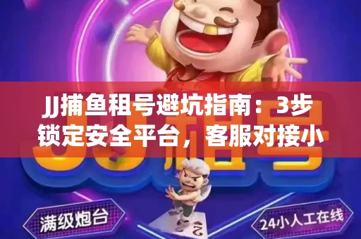 JJ捕鱼租号避坑指南：3步锁定安全平台，客服对接小技巧全公开