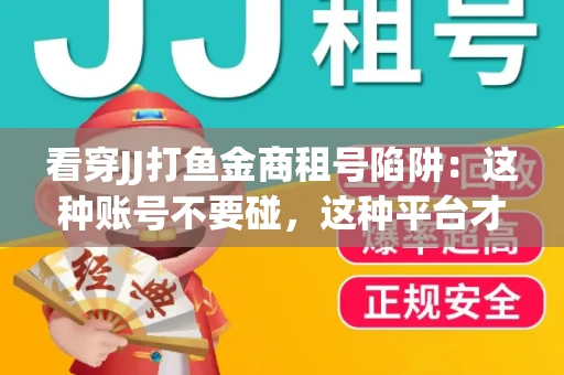 看穿JJ打鱼金商租号陷阱：这种账号不要碰，这种平台才靠谱